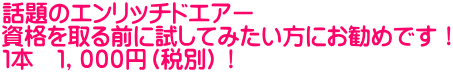 話題のエンリッチドエアー 資格を取る前に試してみたい方にお勧めです！ １本　１，０００円（税別）！