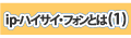 ip-ハイサイ・フォンとは(1)