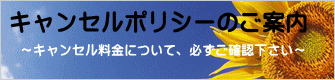 ～キャンセル料金について、必ずご確認下さい～ 